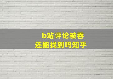 b站评论被吞还能找到吗知乎