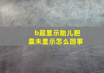 b超显示胎儿胆囊未显示怎么回事