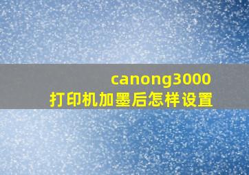 canong3000打印机加墨后怎样设置