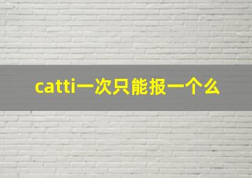 catti一次只能报一个么