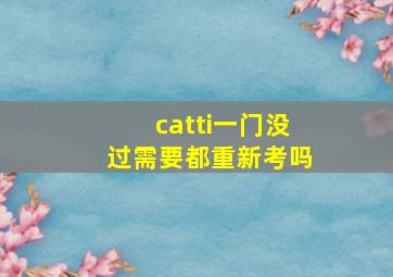 catti一门没过需要都重新考吗