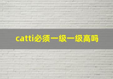 catti必须一级一级高吗