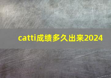 catti成绩多久出来2024