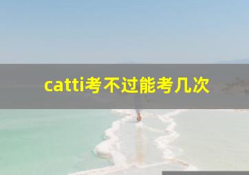 catti考不过能考几次