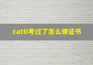 catti考过了怎么领证书