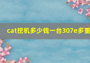 cat挖机多少钱一台307e多重