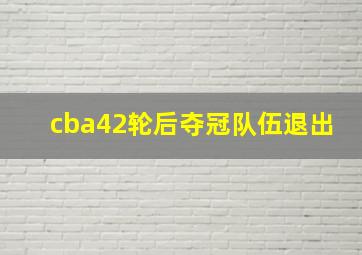 cba42轮后夺冠队伍退出