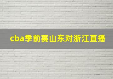 cba季前赛山东对浙江直播