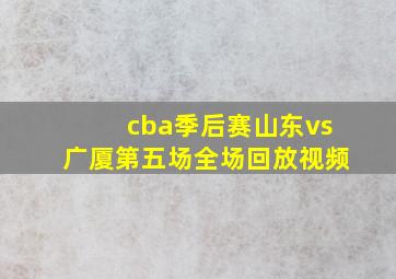 cba季后赛山东vs广厦第五场全场回放视频