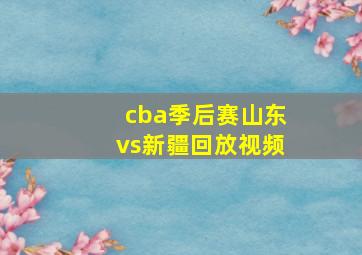 cba季后赛山东vs新疆回放视频