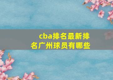 cba排名最新排名广州球员有哪些