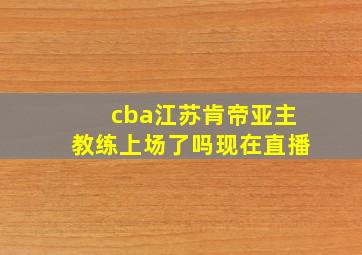 cba江苏肯帝亚主教练上场了吗现在直播