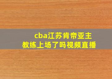 cba江苏肯帝亚主教练上场了吗视频直播