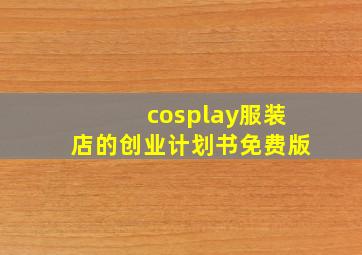 cosplay服装店的创业计划书免费版