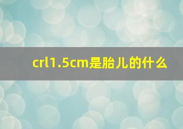 crl1.5cm是胎儿的什么