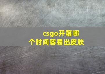 csgo开箱哪个时间容易出皮肤