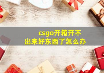 csgo开箱开不出来好东西了怎么办