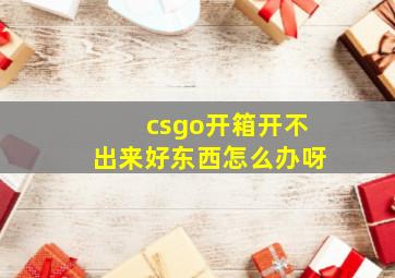 csgo开箱开不出来好东西怎么办呀