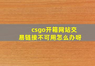 csgo开箱网站交易链接不可用怎么办呀