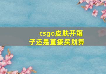 csgo皮肤开箱子还是直接买划算