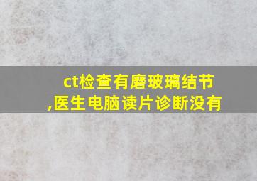 ct检查有磨玻璃结节,医生电脑读片诊断没有