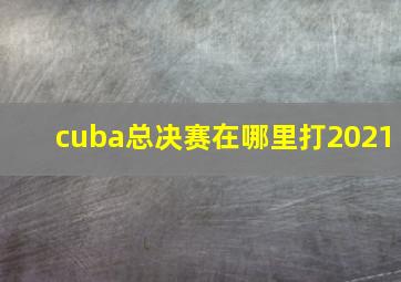 cuba总决赛在哪里打2021