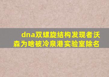 dna双螺旋结构发现者沃森为啥被冷泉港实验室除名