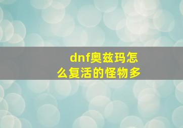 dnf奥兹玛怎么复活的怪物多