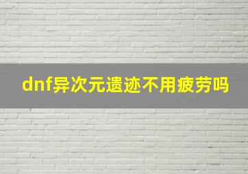 dnf异次元遗迹不用疲劳吗