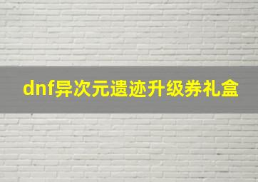 dnf异次元遗迹升级券礼盒