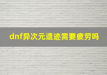 dnf异次元遗迹需要疲劳吗