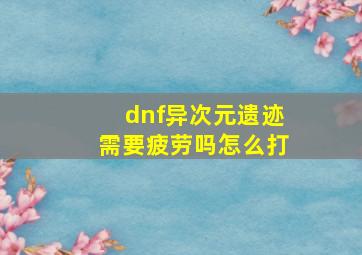 dnf异次元遗迹需要疲劳吗怎么打