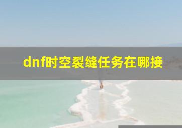 dnf时空裂缝任务在哪接