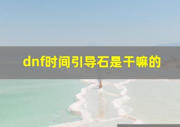 dnf时间引导石是干嘛的