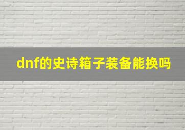 dnf的史诗箱子装备能换吗