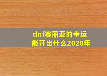 dnf赛丽亚的幸运能开出什么2020年