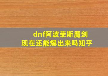 dnf阿波菲斯魔剑现在还能爆出来吗知乎