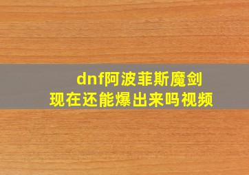 dnf阿波菲斯魔剑现在还能爆出来吗视频