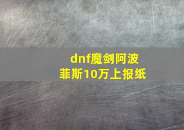 dnf魔剑阿波菲斯10万上报纸