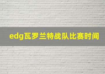 edg瓦罗兰特战队比赛时间