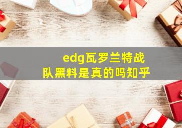 edg瓦罗兰特战队黑料是真的吗知乎