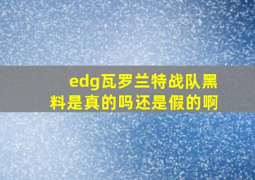 edg瓦罗兰特战队黑料是真的吗还是假的啊