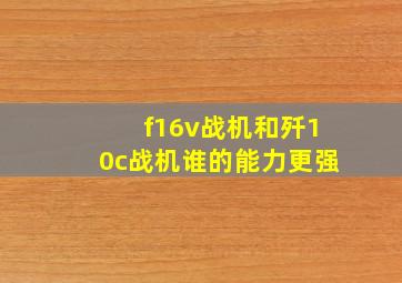 f16v战机和歼10c战机谁的能力更强