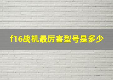 f16战机最厉害型号是多少