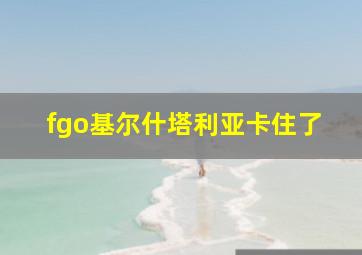 fgo基尔什塔利亚卡住了