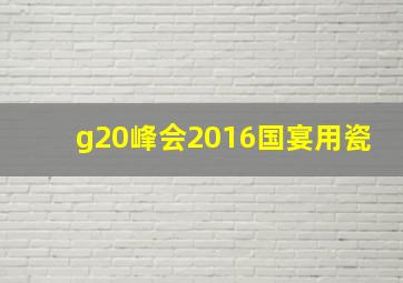 g20峰会2016国宴用瓷