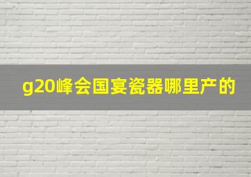 g20峰会国宴瓷器哪里产的