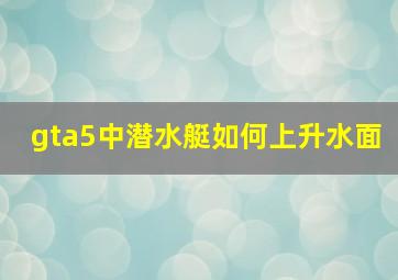 gta5中潜水艇如何上升水面