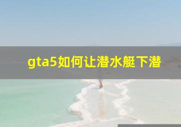 gta5如何让潜水艇下潜