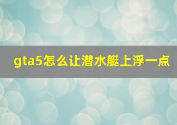 gta5怎么让潜水艇上浮一点